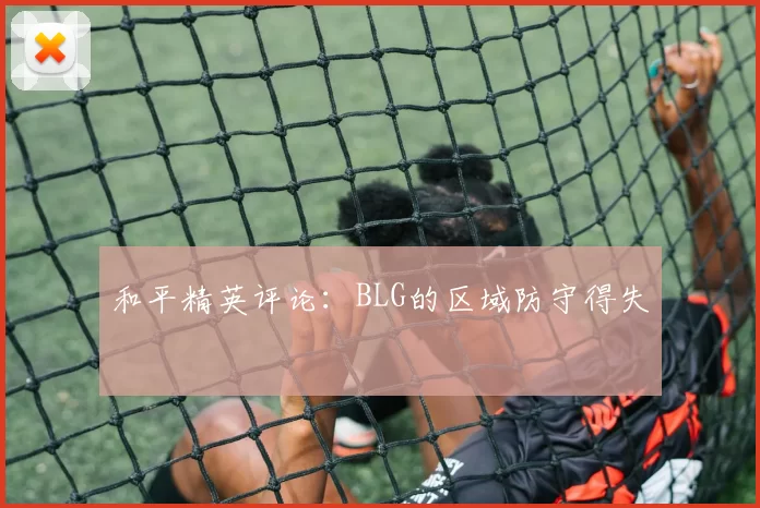 和平精英评论：BLG的区域防守得失